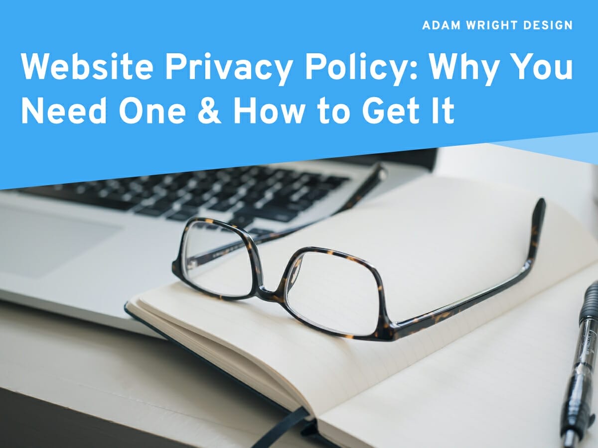 Open laptop and eyeglasses on a notebook with a pen beside it. Text reads, "Website Privacy Policy: Why You Need One & How to Get It - Adam Wright Design.